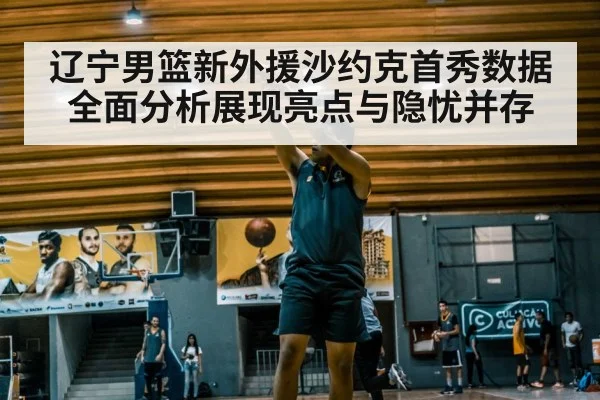 辽宁男篮新外援沙约克首秀数据全面分析展现亮点与隐忧并存
